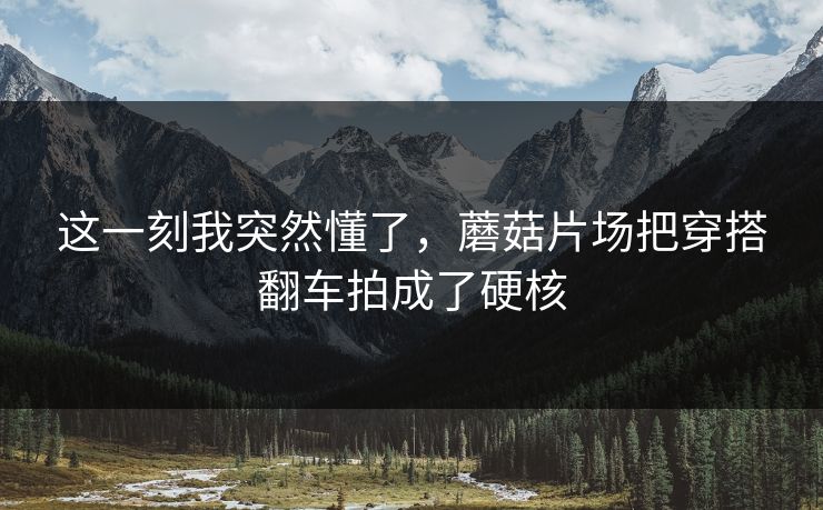 这一刻我突然懂了，蘑菇片场把穿搭翻车拍成了硬核