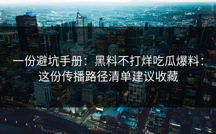 一份避坑手册：黑料不打烊吃瓜爆料：这份传播路径清单建议收藏