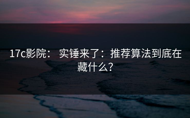 17c影院： 实锤来了：推荐算法到底在藏什么？