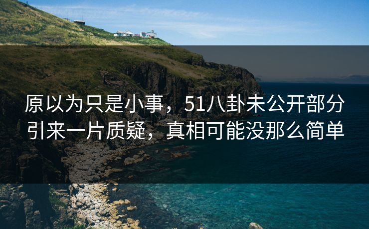 原以为只是小事，51八卦未公开部分引来一片质疑，真相可能没那么简单  第1张