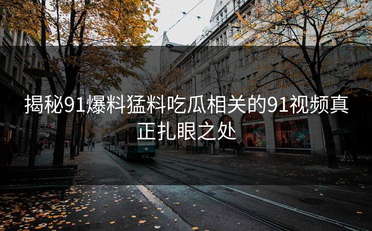 揭秘91爆料猛料吃瓜相关的91视频真正扎眼之处