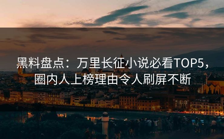 黑料盘点：万里长征小说必看TOP5，圈内人上榜理由令人刷屏不断