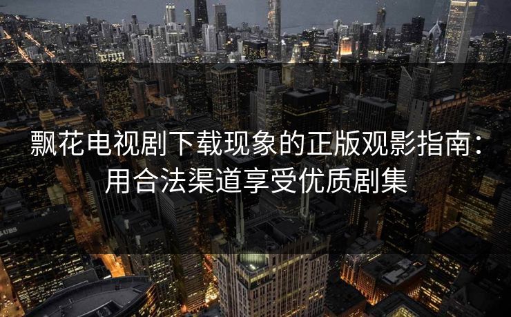 飘花电视剧下载现象的正版观影指南：用合法渠道享受优质剧集