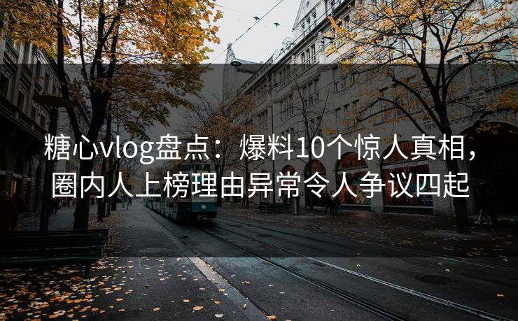 糖心vlog盘点：爆料10个惊人真相，圈内人上榜理由异常令人争议四起