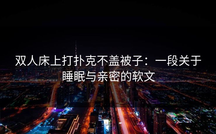 双人床上打扑克不盖被子:一段关于睡眠与亲密的软文