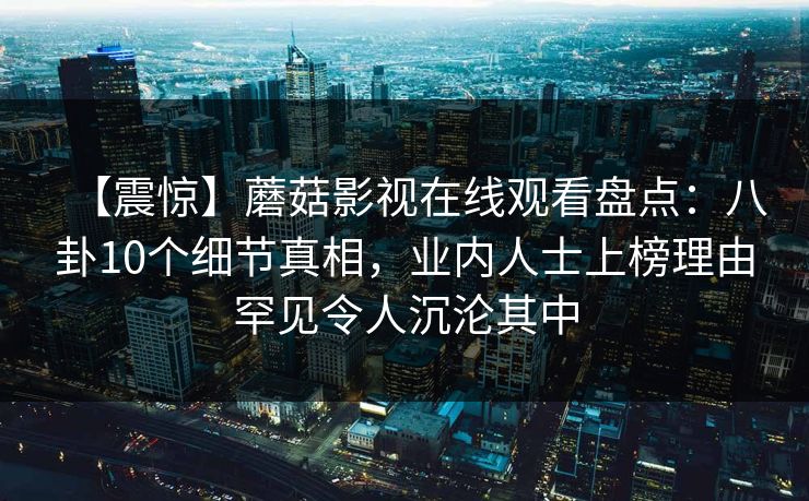 【震惊】蘑菇影视在线观看盘点：八卦10个细节真相，业内人士上榜理由罕见令人沉沦其中
