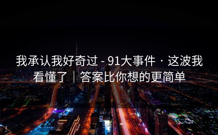 我承认我好奇过 - 91大事件 · 这波我看懂了｜答案比你想的更简单