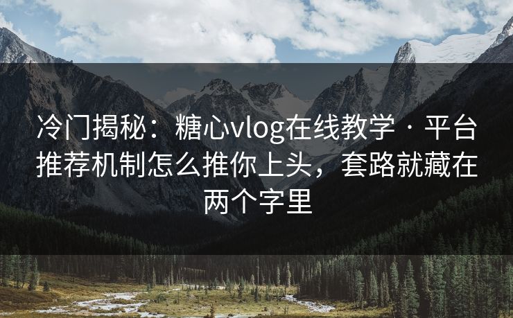 冷门揭秘：糖心vlog在线教学 · 平台推荐机制怎么推你上头，套路就藏在两个字里