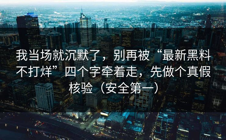 我当场就沉默了，别再被“最新黑料不打烊”四个字牵着走，先做个真假核验（安全第一）