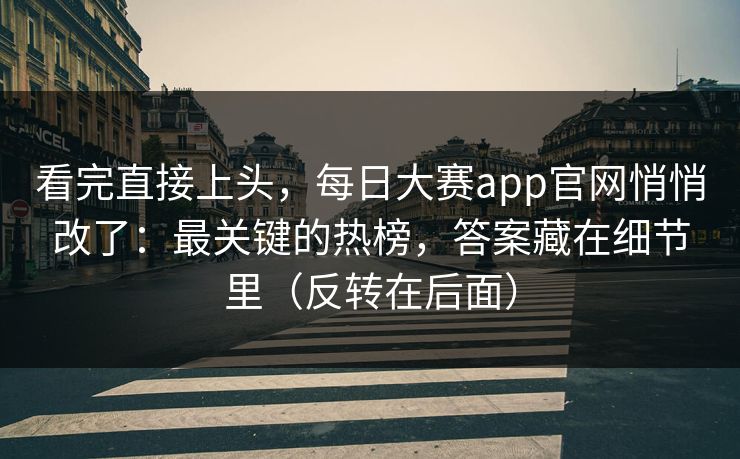 看完直接上头,每日大赛app官网悄悄改了:最关键的热榜,答案藏在细节里(反转在后面) 第1张 看完直接上头,每日大赛app官网悄悄改了:最关键的热榜,答案藏在细节里(反转在后面) 第1张