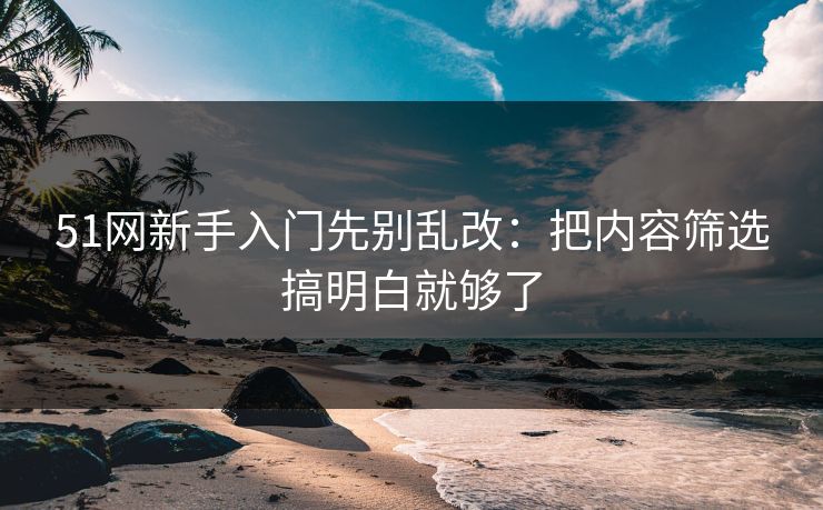 51网新手入门先别乱改：把内容筛选搞明白就够了